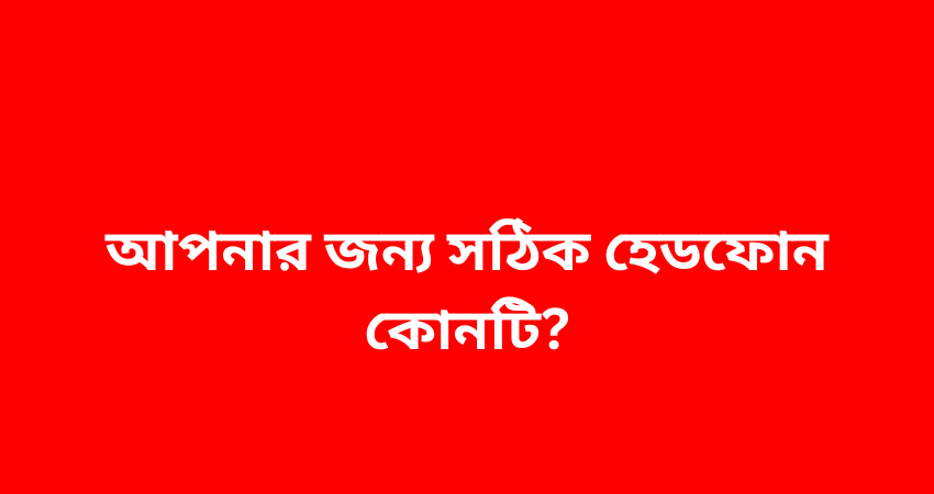 বাংলাদেশে সেরা হেডফোন: আপনার জন্য সঠিক হেডফোন কোনটি?